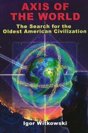 Axis of the World: The Search for the Oldest American Civilization de Igor Witkowski