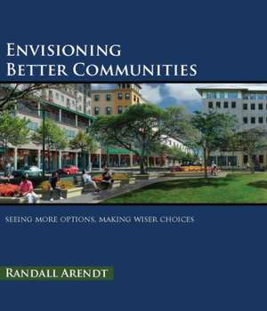 Envisioning Better Communities: Seeing More Options, Making Wiser Choices de Randall Arendt