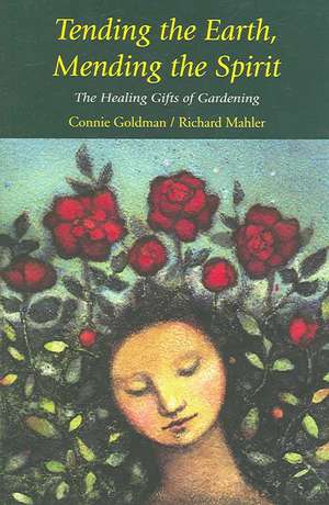 Tending the Earth, Mending the Spirit: The Healing Gifts of Gardening de Connie Goldman