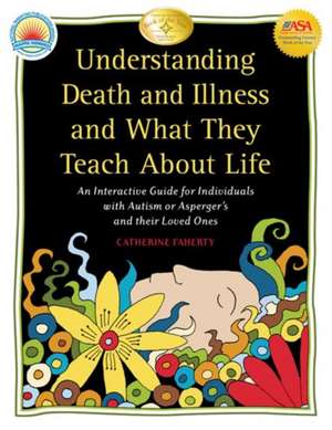 Understanding Death and Illness and What They Teach about Life: An Interactive Guide for Individuals with Autism or Asperger's and Their Loved Ones de Catherine Faherty