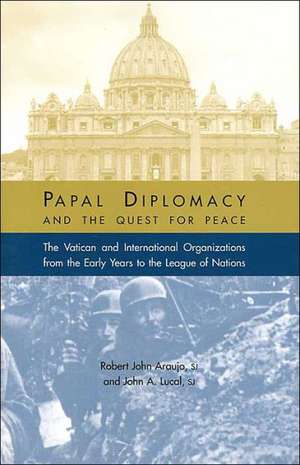 Papal Diplomacy and the Quest for Peace: The Vatican and International Organizations from the Early Years to the League of Nations de John A. Lucal