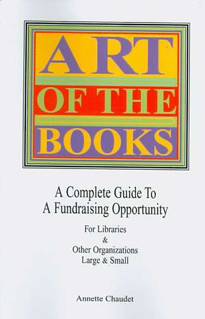 Art of the Books a Complete Guide to a Fundraising Project for Libraries & Other Organizations de Annette Chaudet