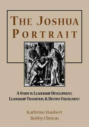 The Joshua Portrait: A Study in Leadership Development, Leadership Transition, and Destiny Fulfillment de Bobby Clinton