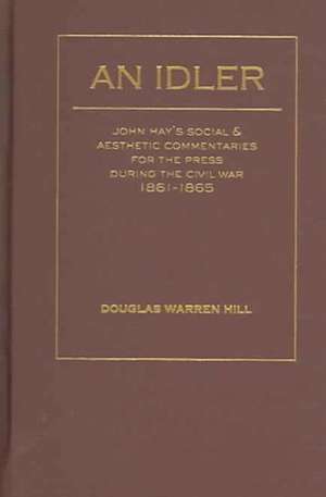 An Idler: John Hay's Social and Aesthetic Commentaries for the Press During the Civil War, 1861 - 1865 de Douglas Warren Hill