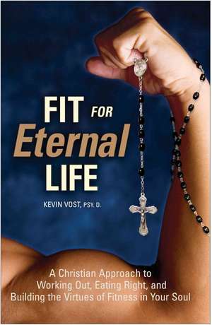 Fit for Eternal Life: A Christian Approach to Working Out, Eating Right, and Building the Virtues of Fitness in Your Soul de PhD Vost, Kevin