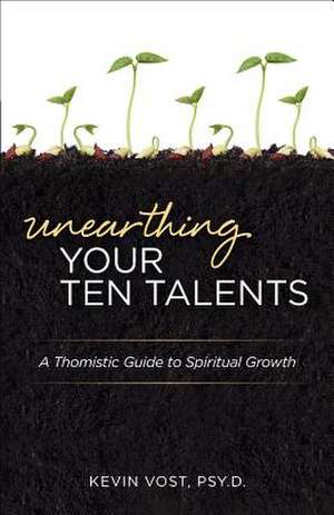 Unearthing Your Ten Talents: A Thomistic Guide to Spiritual Growth Through the Virtues and the Gifts de PhD Vost, Kevin