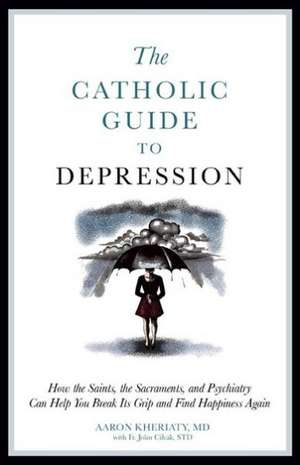 The Catholic Guide to Depression: How the Saints, the Sacraments, and Psychiatry Can Help You Break Its Grip and Find Happiness Again de Aaron Kheriaty