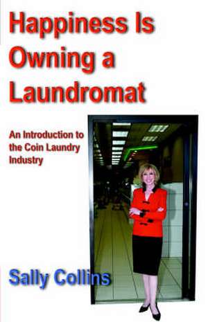 Happiness Is Owning a Laundromat: An Introduction to the Coin Laundry Industry de Sally Collins