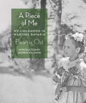 A Piece of Me: My Childhood in Wartime Bavaria de Beatrix Ost