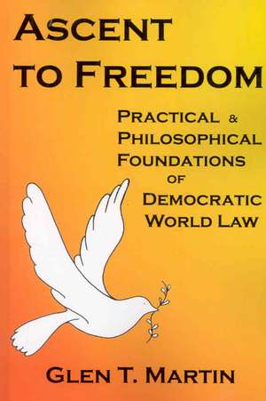 Ascent to Freedom: Practical and Philosophical Foundations of Democratic World Law de Glen T. Martin