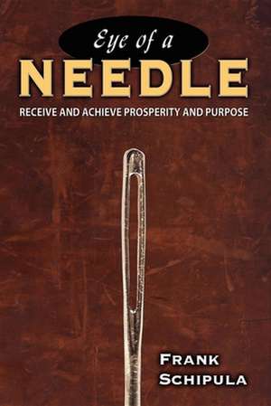 Eye of a Needle: Receive and Achieve Prosperity and Purpose de Frank Schipula