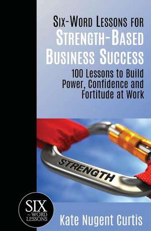 Six-Word Lessons for Strength-Based Business Success: 100 Lessons to Build Power, Confidence and Fortitude at Work de Kate Nugent Curtis