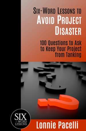 Six-Word Lessons to Avoid Project Disaster: 100 Questions to Ask to Keep Your Project from Tanking de Lonnie Pacelli