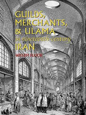 Guilds, Merchants, and Ulama in Nineteenth-Century Iran de Willem Floor