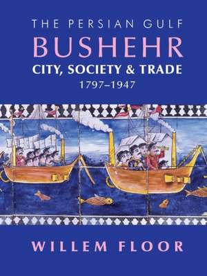 Persian Gulf -- Bushehr: City, Society, & Trade, 1797-1947 de Dr Willem Floor