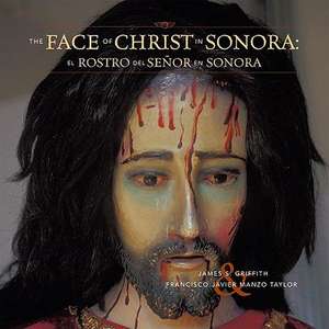 The Face of Christ in Sonora/El Rostro del Senor En Sonora de James S. Griffith