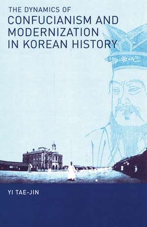 The Dynamics of Confucianism and Modernization in Korean History de Tae–jin Yi