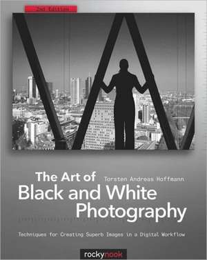 The Art of Black and White Photography: Techniques for Creating Superb Images in a Digital Workflow de Torsten Andreas Hoffmann