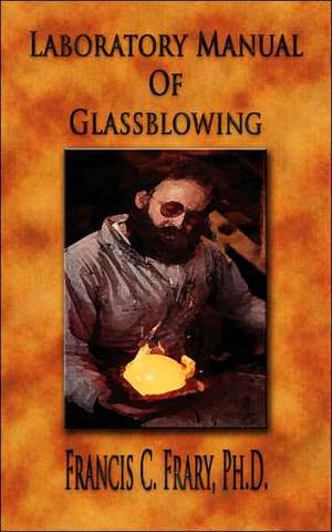 Laboratory Manual of Glassblowing - Illustrated: His Inventions, Researches and Writings de Francis C. Frary