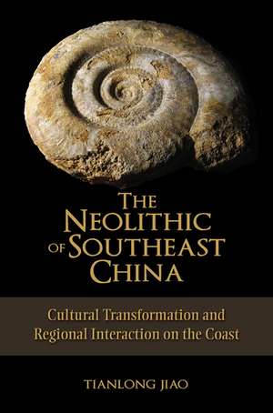 The Neolithic of Southeast China: Cultural Transformation and Regional Interaction on the Coast de Tianlong Jiao