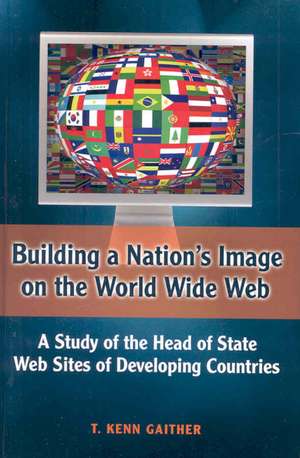 Building a Nation's Image on the World Wide Web: A Study of the Head of State Web Sites of Developing Countries de T. Kenn Gaither