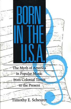 Born in the U. S. A.: The Myths of America in Popular Music from Colonial Times to the Present de Timothy E. Scheurer