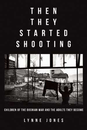 Then They Started Shooting: Children of the Bosnian War and the Adults They Become de Lynne Jones