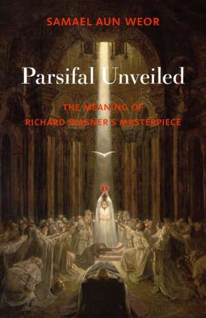 Parsifal Unveiled: The Meaning of Richard Wagner's Masterpiece de Samael Aun Weor