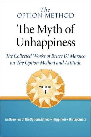 The Option Method: The Myth of Unhappiness. the Collected Works of Bruce Di Marsico on the Option Method & Attitude, Vol. 1 de Bruce Di Mariso