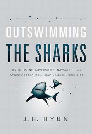 Outswimming the Sharks: Overcoming Adversities, Naysayers, and Other Obstacles to Lead a Meaningful Life de J. H. Hyun