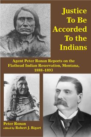 Justice to Be Accorded To the Indians: Agent Peter Ronan Reports on the Flathead Indian Reservation, Montana, 1888-1893 de Peter Ronan