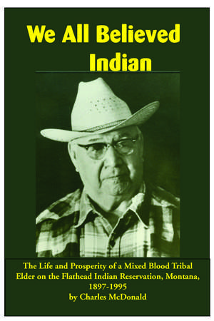 We All Believed Indian: The Life and Prosperity of a Mixed Blood Tribal Elder on the Flathead Indian Reservation, Montana, 1897–1995 de Charles McDonald