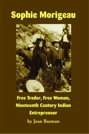 Sophie Morigeau: Free Trader, Free Woman, Nineteenth Century Indian Entrepreneur de Jean Barman