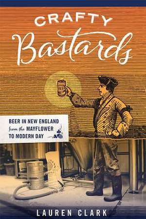 Crafty Bastards: Beer in New England from the Mayflower to Modern Day de Lauren Clark