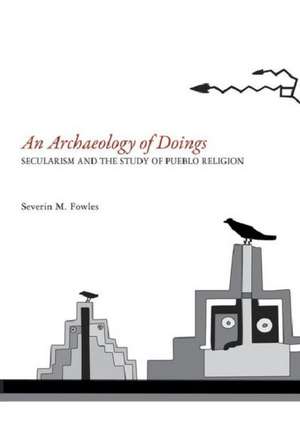 An Archaeology of Doings: Secularism and the Study of Pueblo Religion. Severin M. Fowles de Severin M. Fowles