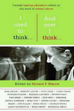 I Used to Think...and Now I Think...: Twenty Leading Educatiors Reflect on the Work of School Reform de Richard F. Elmore