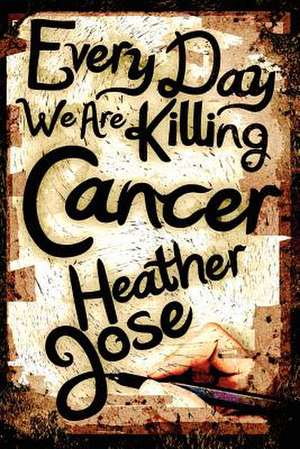 Every Day We Are Killing Cancer de Heather Jose