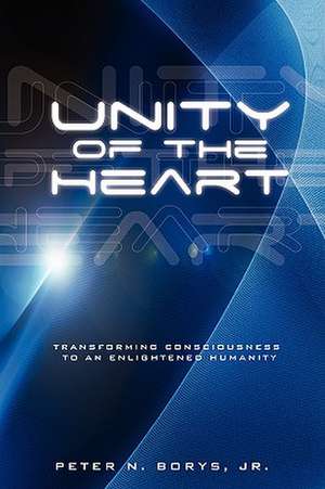 Unity of the Heart: Transforming Consciousness to an Enlightened Humanity de Peter N. Jr. Borys