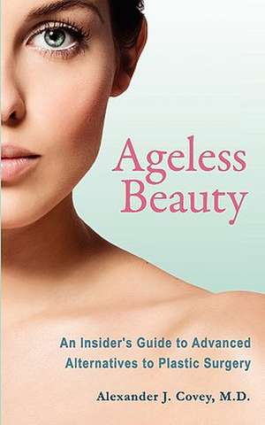 Ageless Beauty: An Insider's Guide to Advanced Alternatives to Plastic Surgery de M. D. Alexander J. Covey