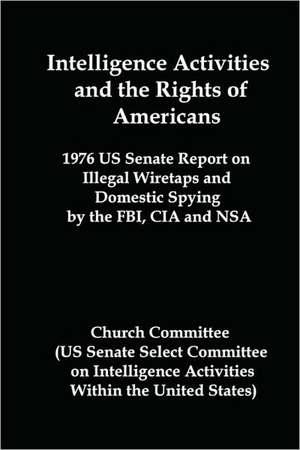 Intelligence Activities and the Rights of Americans: 1976 Us Senate Report on Illegal Wiretaps and Domestic Spying by the FBI, CIA and Nsa de United States