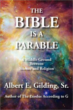 The Bible Is a Parable: A Middle Ground Between Science and Religion de Sr. Albert E. Gilding