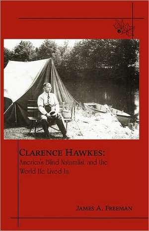 Clarence Hawkes: America's Blind Naturalist and the World He Lived in de James A. Freeman