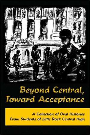 Beyond Central, Toward Acceptance: A Collection of Oral Histories from Students of Little Rock Central High de Mackie O'Hara