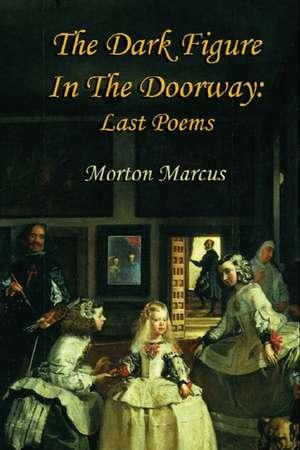 The Dark Figure in the Doorway: Last Poems de Morton Marcus