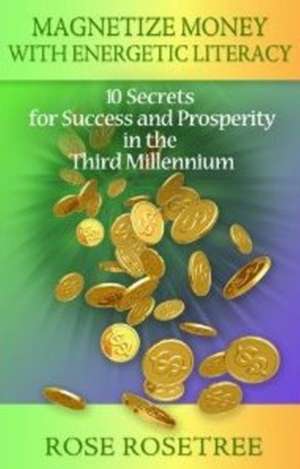 Magnetize Money with Energetic Literacy: 10 Secrets for Success and Prosperity in the Third Millennium de Rose Rosetree