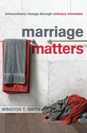 Marriage Matters: Extraordinary Change Through Ordinary Moments de Winston T. Smith