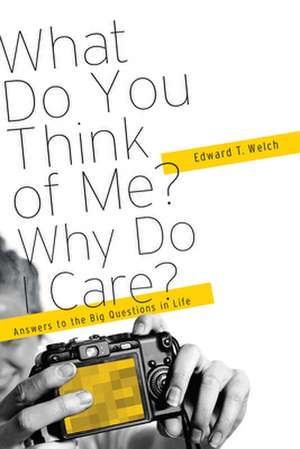 What Do You Think of Me? Why Do I Care?: Answers to the Big Questions of Life de Edward T. Welch