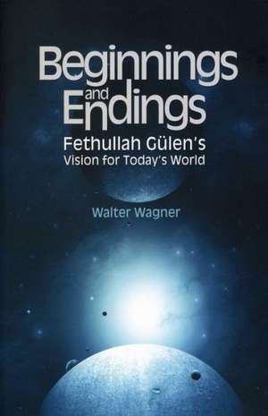 Beginnings and Endings: Fethullah Gulen's Vision for Today's World de Walter Wagner