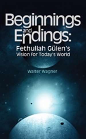 Beginnings & Endings: Fethullah Gülen's Vision for Today's World de Walter H Wagner