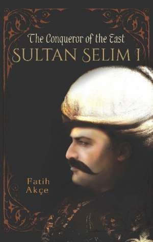 Sultan Selim I: The Conqueror of the East de Fatih Ake